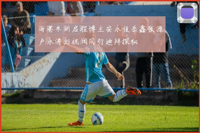 海港冬训启程博主安永佳岳鑫张源卢永涛刘祝润同行迪拜探秘