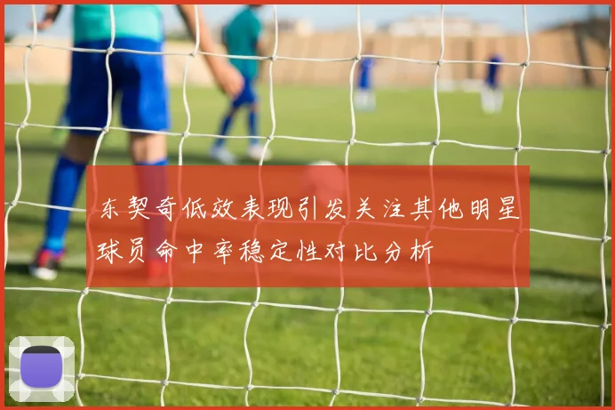 东契奇低效表现引发关注其他明星球员命中率稳定性对比分析