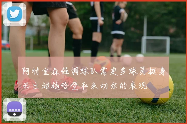 阿特金森强调球队需更多球员挺身而出超越哈登和米切尔的表现