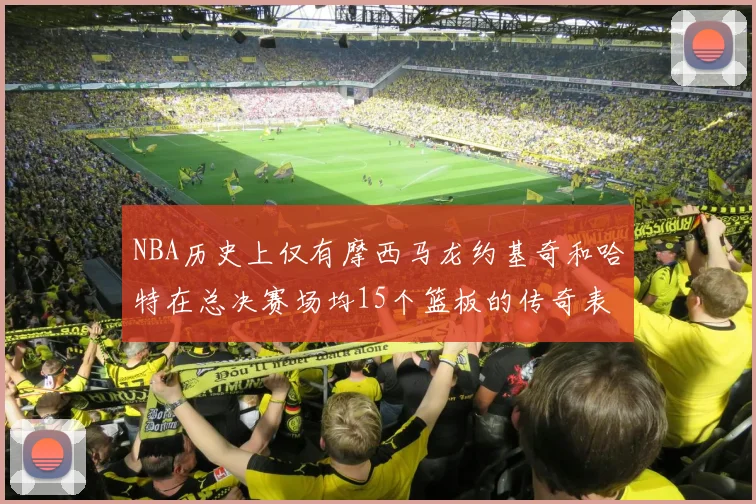 NBA历史上仅有摩西马龙约基奇和哈特在总决赛场均15个篮板的传奇表现