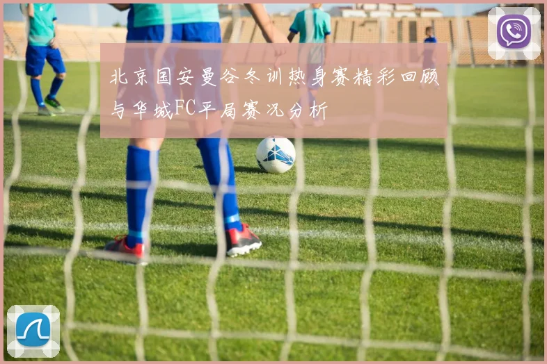 北京国安曼谷冬训热身赛精彩回顾与华城FC平局赛况分析