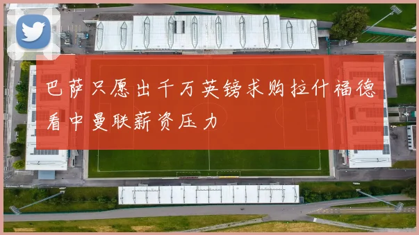 巴萨只愿出千万英镑求购拉什福德看中曼联薪资压力