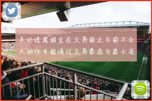 美记透露掘金在交易截止日前不会大动作可能通过交易泰森与爵士省钱