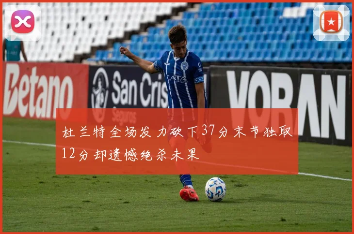杜兰特全场发力砍下37分末节独取12分却遗憾绝杀未果