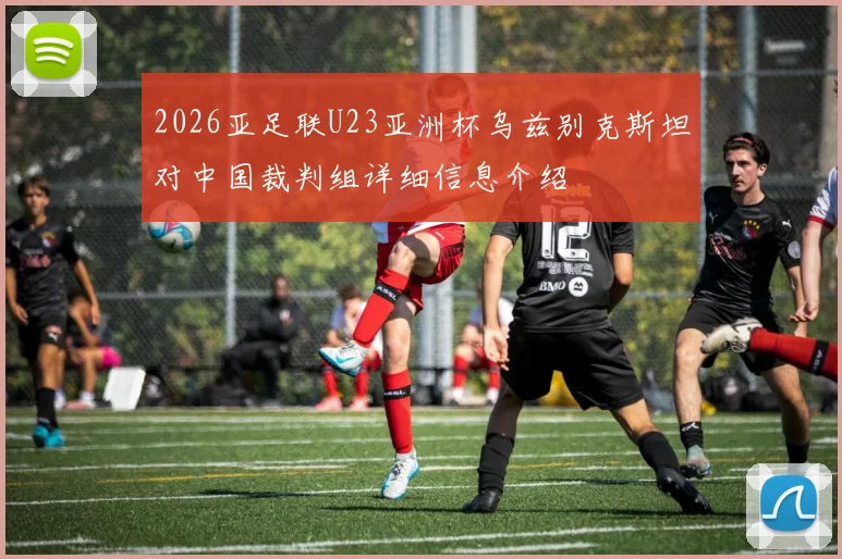 2026亚足联U23亚洲杯乌兹别克斯坦对中国裁判组详细信息介绍